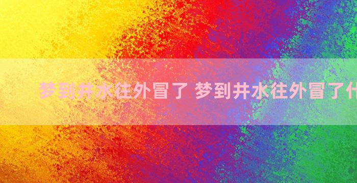 梦到井水往外冒了 梦到井水往外冒了什么意思